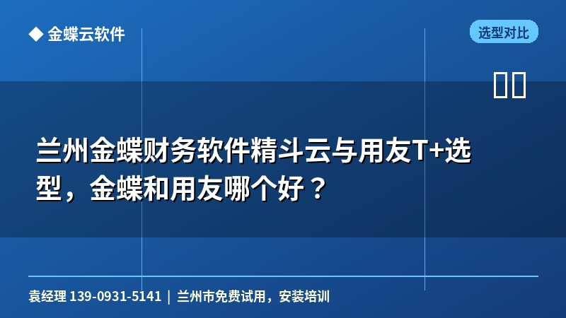 兰州金蝶财务软件精斗云与用友T+选型,金蝶和用友哪个好?