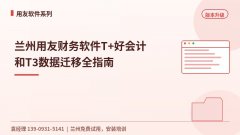 兰州用友财务软件T+好会计和T3数据迁移全指南
