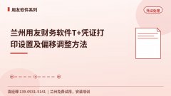 兰州用友财务软件T+凭证打印设置及偏移调整方法