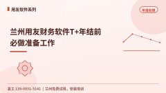 兰州用友财务软件T+年结前必做准备工作